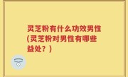 灵芝粉有什么功效男性(灵芝粉对男性有哪些益处？)