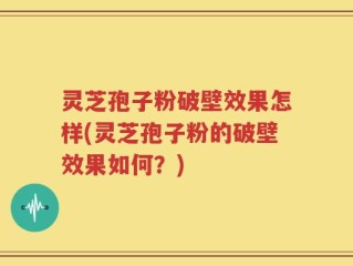 灵芝孢子粉破壁效果怎样(灵芝孢子粉的破壁效果如何？)