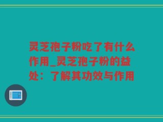 灵芝孢子粉吃了有什么作用_灵芝孢子粉的益处：了解其功效与作用