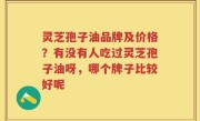 灵芝孢子油品牌及价格？有没有人吃过灵芝孢子油呀，哪个牌子比较好呢