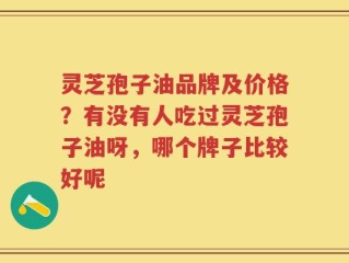 灵芝孢子油品牌及价格？有没有人吃过灵芝孢子油呀，哪个牌子比较好呢