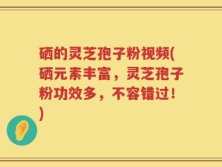 硒的灵芝孢子粉视频(硒元素丰富，灵芝孢子粉功效多，不容错过！)