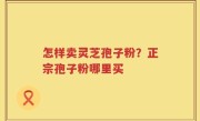 怎样卖灵芝孢子粉？正宗孢子粉哪里买