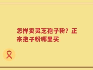 怎样卖灵芝孢子粉？正宗孢子粉哪里买