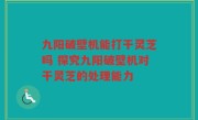 九阳破壁机能打干灵芝吗 探究九阳破壁机对干灵芝的处理能力