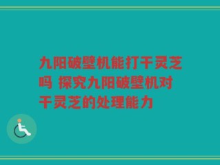 九阳破壁机能打干灵芝吗 探究九阳破壁机对干灵芝的处理能力