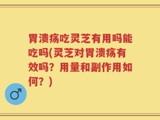胃溃疡吃灵芝有用吗能吃吗(灵芝对胃溃疡有效吗？用量和副作用如何？)