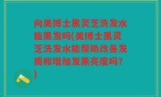 向美博士黑灵芝洗发水能黑发吗(美博士黑灵芝洗发水能帮助改善发质和增加发黑亮度吗？)