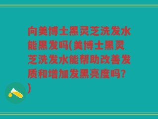 向美博士黑灵芝洗发水能黑发吗(美博士黑灵芝洗发水能帮助改善发质和增加发黑亮度吗？)