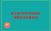 灵芝孢子粉的有效成份，健康生活必备知识！