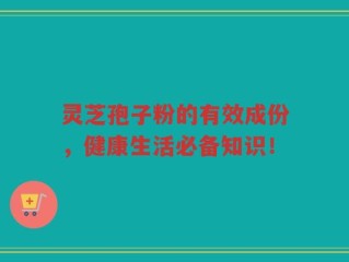 灵芝孢子粉的有效成份，健康生活必备知识！