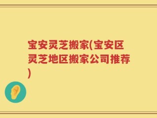 宝安灵芝搬家(宝安区灵芝地区搬家公司推荐)