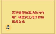 灵芝破壁胶囊功效与作用？破壁灵芝孢子粉应该怎么吃