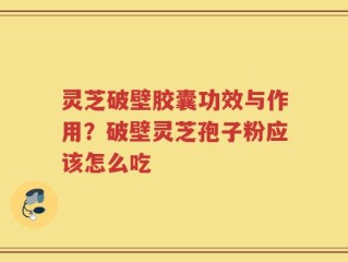 灵芝破壁胶囊功效与作用？破壁灵芝孢子粉应该怎么吃