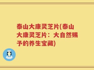 泰山大康灵芝片(泰山大康灵芝片：大自然赐予的养生宝藏)