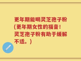 更年期能喝灵芝孢子粉(更年期女性的福音！灵芝孢子粉有助于缓解不适。)