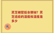 灵芝破壁后会便秘？灵芝适应的湿度和湿度是多少