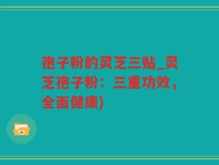 孢子粉的灵芝三贴_灵芝孢子粉：三重功效，全面健康)