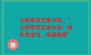 七棵草灵芝孢子粉_“七棵草灵芝孢子粉：提升免疫力，增强健康”