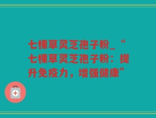 七棵草灵芝孢子粉_“七棵草灵芝孢子粉：提升免疫力，增强健康”