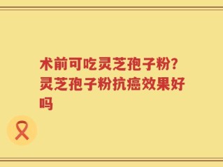术前可吃灵芝孢子粉？灵芝孢子粉抗癌效果好吗