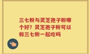 三七粉与灵芝孢子粉哪个好？灵芝孢子粉可以和三七粉一起吃吗