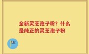 全新灵芝孢子粉？什么是纯正的灵芝孢子粉