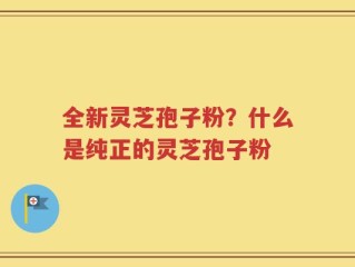 全新灵芝孢子粉？什么是纯正的灵芝孢子粉