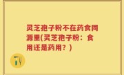 灵芝孢子粉不在药食同源里(灵芝孢子粉：食用还是药用？)