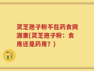 灵芝孢子粉不在药食同源里(灵芝孢子粉：食用还是药用？)