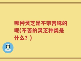 哪种灵芝是不带苦味的呢(不苦的灵芝种类是什么？)