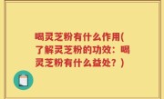 喝灵芝粉有什么作用(了解灵芝粉的功效：喝灵芝粉有什么益处？)