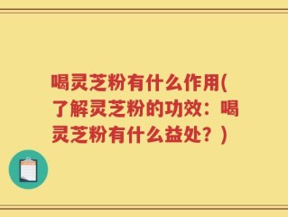 喝灵芝粉有什么作用(了解灵芝粉的功效：喝灵芝粉有什么益处？)