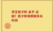 灵芝孢子粉 昌平 庄园？孢子粉保质期多长时间