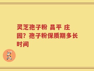 灵芝孢子粉 昌平 庄园？孢子粉保质期多长时间
