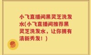 小飞直播间黑灵芝洗发水(小飞直播间推荐黑灵芝洗发水，让你拥有清新秀发！)