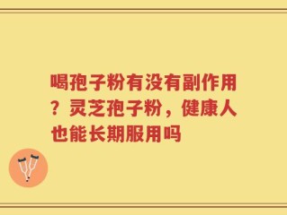 喝孢子粉有没有副作用？灵芝孢子粉，健康人也能长期服用吗