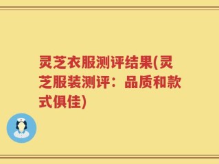 灵芝衣服测评结果(灵芝服装测评：品质和款式俱佳)