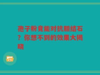 孢子粉竟能对抗胆结石？你想不到的效果大揭晓