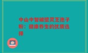 中山中智破壁灵芝孢子粉:健康养生的优质选择