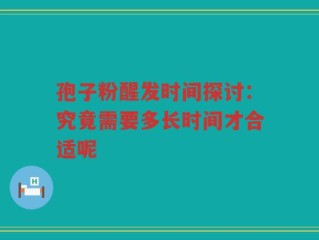 孢子粉醒发时间探讨：究竟需要多长时间才合适呢