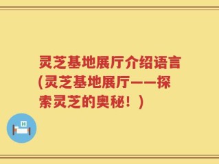 灵芝基地展厅介绍语言(灵芝基地展厅——探索灵芝的奥秘！)