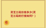 灵芝三萜价格多少(灵芝三萜的行情如何？)