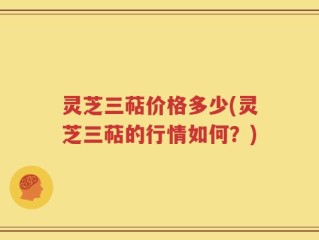 灵芝三萜价格多少(灵芝三萜的行情如何？)