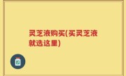 灵芝液购买(买灵芝液就选这里)
