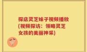 探店灵芝妹子视频播放(视频探访：领略灵芝女孩的美丽神采)
