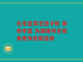 元生堂灵芝孢子粉 营养丰富 为健康养生带来更多优质选择