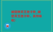 破壁牌灵芝孢子粉_破壁灵芝孢子粉，高效吸收)
