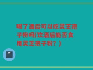 喝了酒后可以吃灵芝孢子粉吗(饮酒后能否食用灵芝孢子粉？)