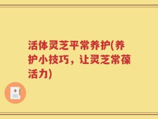 活体灵芝平常养护(养护小技巧，让灵芝常葆活力)